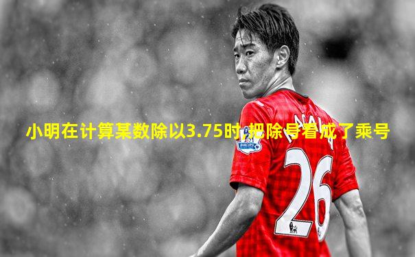 小明在计算某数除以3.75时,把除号看成了乘号