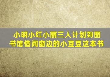 小明小红小丽三人计划到图书馆借阅窗边的小豆豆这本书