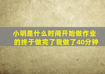 小明是什么时间开始做作业的终于做完了我做了40分钟
