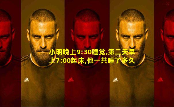小明晚上9:30睡觉,第二天早上7:00起床,他一共睡了多久