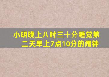 小明晚上八时三十分睡觉第二天早上7点10分的闹钟