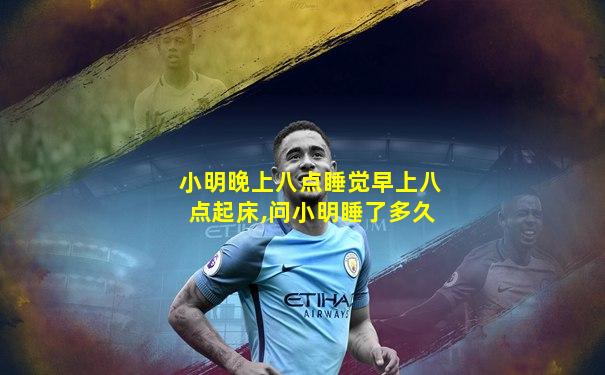 小明晚上八点睡觉早上八点起床,问小明睡了多久
