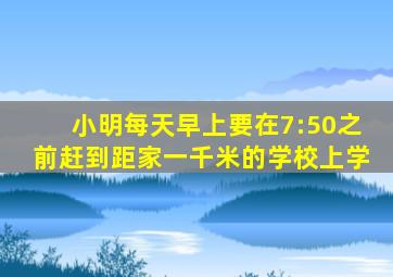 小明每天早上要在7:50之前赶到距家一千米的学校上学