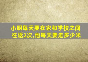 小明每天要在家和学校之间往返2次,他每天要走多少米