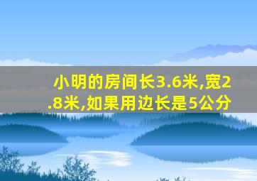 小明的房间长3.6米,宽2.8米,如果用边长是5公分