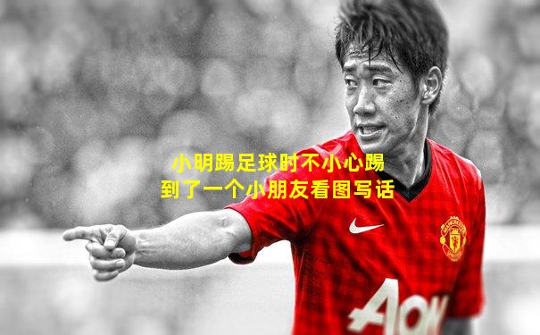 小明踢足球时不小心踢到了一个小朋友看图写话