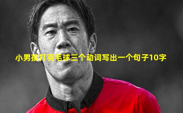 小男孩打羽毛球三个动词写出一个句子10字