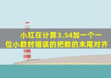 小红在计算3.54加一个一位小数时错误的把数的末尾对齐