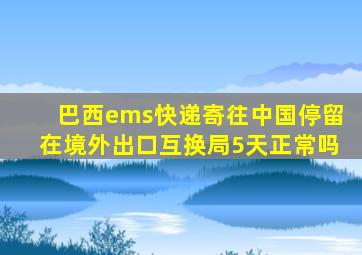 巴西ems快递寄往中国停留在境外出口互换局5天正常吗