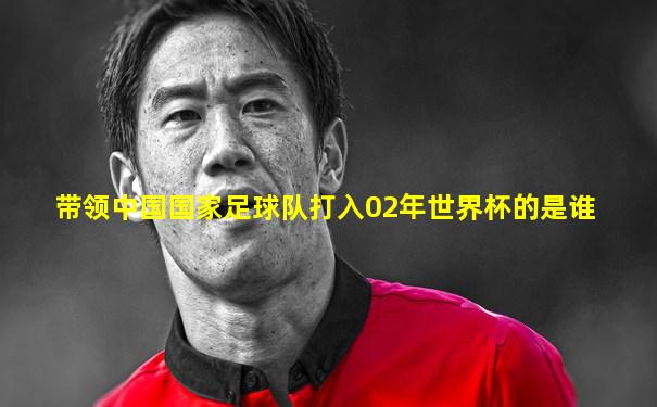 带领中国国家足球队打入02年世界杯的是谁