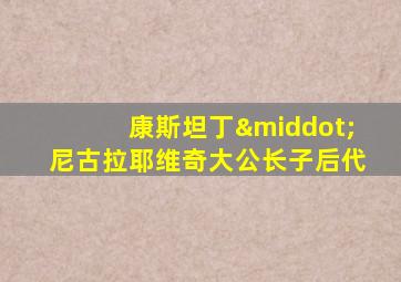 康斯坦丁·尼古拉耶维奇大公长子后代