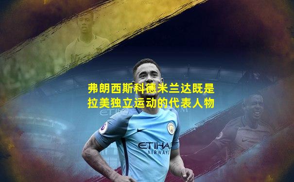弗朗西斯科德米兰达既是拉美独立运动的代表人物
