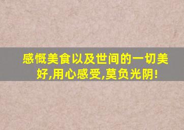 感慨美食以及世间的一切美好,用心感受,莫负光阴!