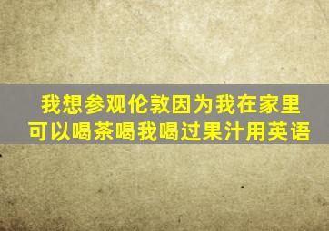 我想参观伦敦因为我在家里可以喝茶喝我喝过果汁用英语