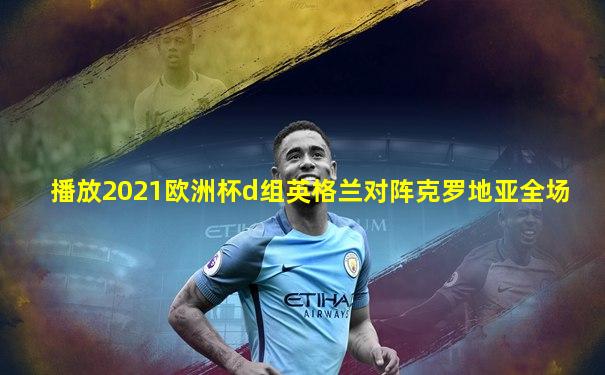 播放2021欧洲杯d组英格兰对阵克罗地亚全场