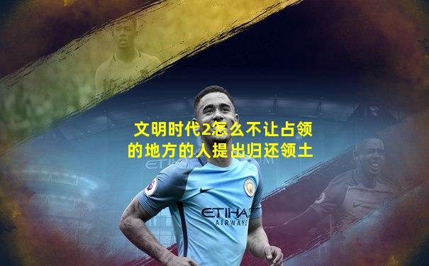 文明时代2怎么不让占领的地方的人提出归还领土