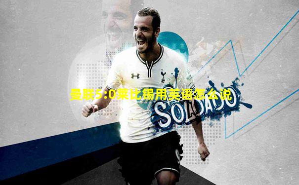 曼联5:0莱比锡用英语怎么说