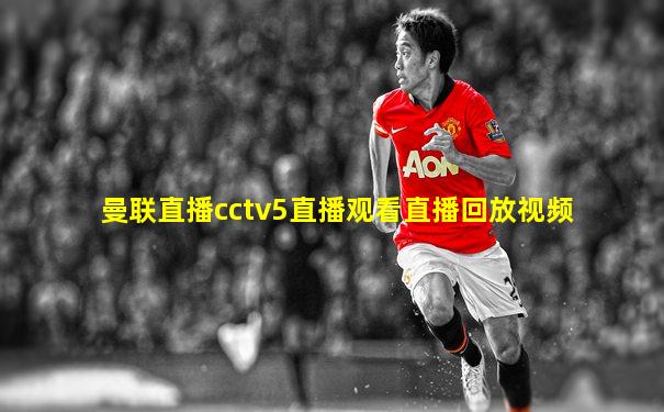 曼联直播cctv5直播观看直播回放视频
