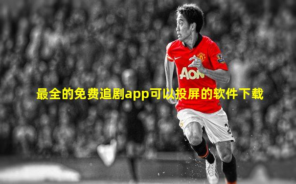 最全的免费追剧app可以投屏的软件下载
