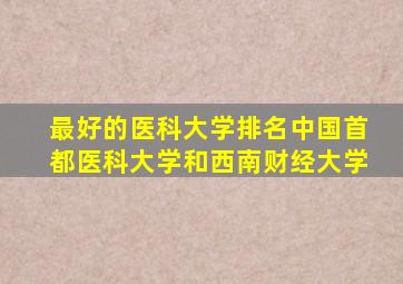 最好的医科大学排名中国首都医科大学和西南财经大学