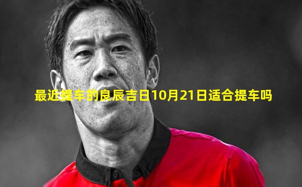 最近提车的良辰吉日10月21日适合提车吗