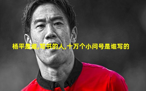 杨平是谁,写书的人,十万个小问号是谁写的