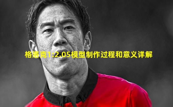 格洛克1:2.05模型制作过程和意义详解