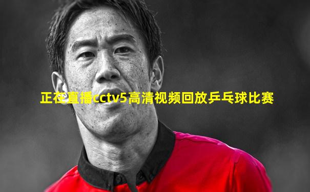 正在直播cctv5高清视频回放乒乓球比赛