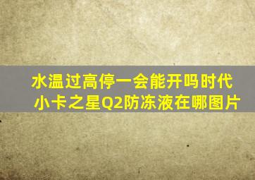 水温过高停一会能开吗时代小卡之星Q2防冻液在哪图片