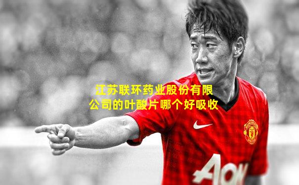 江苏联环药业股份有限公司的叶酸片哪个好吸收