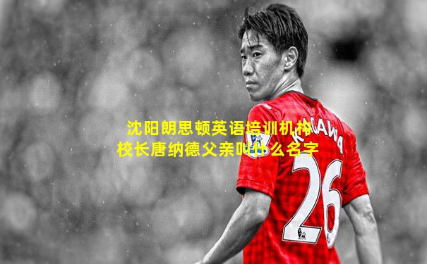沈阳朗思顿英语培训机构校长唐纳德父亲叫什么名字