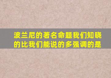 波兰尼的著名命题我们知晓的比我们能说的多强调的是