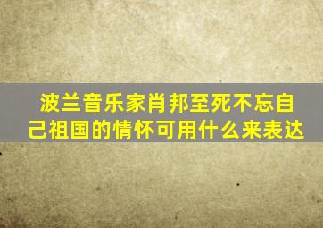 波兰音乐家肖邦至死不忘自己祖国的情怀可用什么来表达