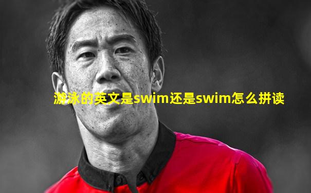 游泳的英文是swim还是swim怎么拼读