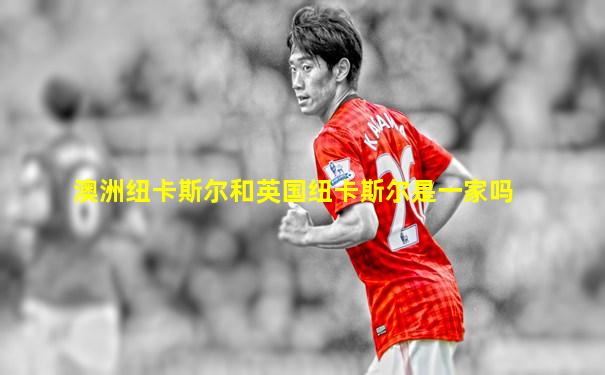 澳洲纽卡斯尔和英国纽卡斯尔是一家吗