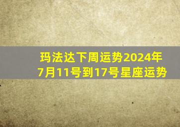 玛法达下周运势2024年7月11号到17号星座运势