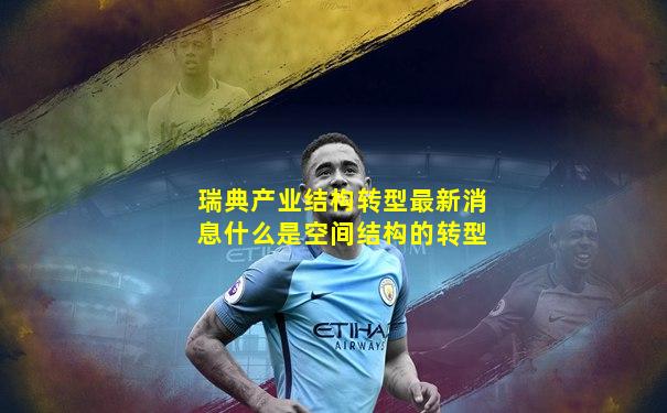 瑞典产业结构转型最新消息什么是空间结构的转型