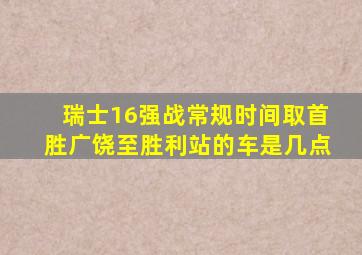 瑞士16强战常规时间取首胜广饶至胜利站的车是几点