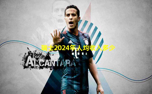 瑞士2024年人均收入多少