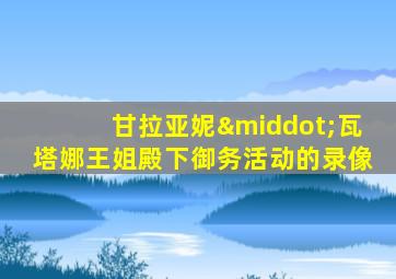 甘拉亚妮·瓦塔娜王姐殿下御务活动的录像