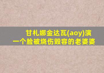 甘札娜金达瓦(aoy)演一个脸被烧伤毁容的老婆婆