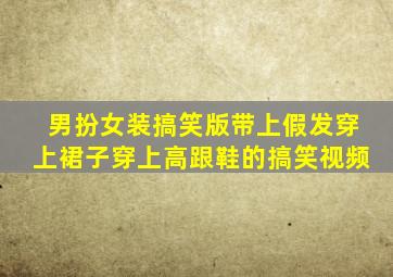 男扮女装搞笑版带上假发穿上裙子穿上高跟鞋的搞笑视频