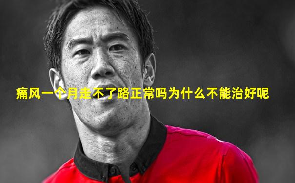 痛风一个月走不了路正常吗为什么不能治好呢