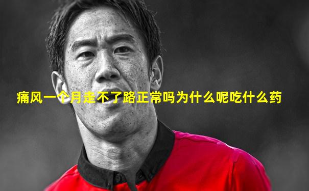 痛风一个月走不了路正常吗为什么呢吃什么药