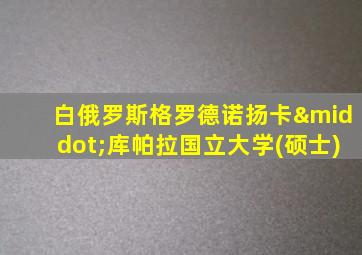 白俄罗斯格罗德诺扬卡·库帕拉国立大学(硕士)