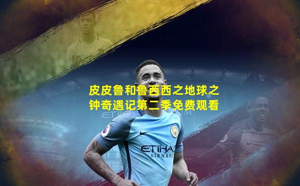 皮皮鲁和鲁西西之地球之钟奇遇记第二季免费观看