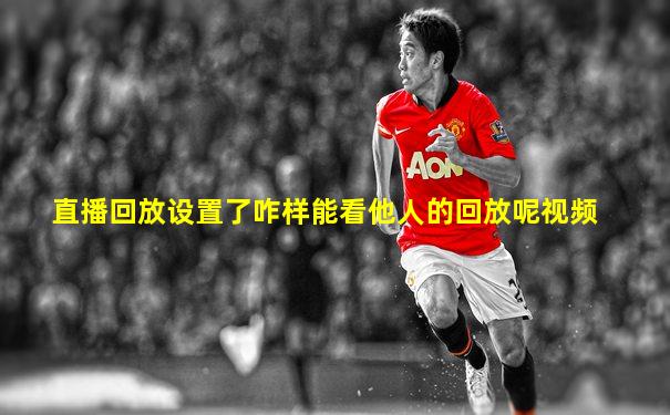直播回放设置了咋样能看他人的回放呢视频