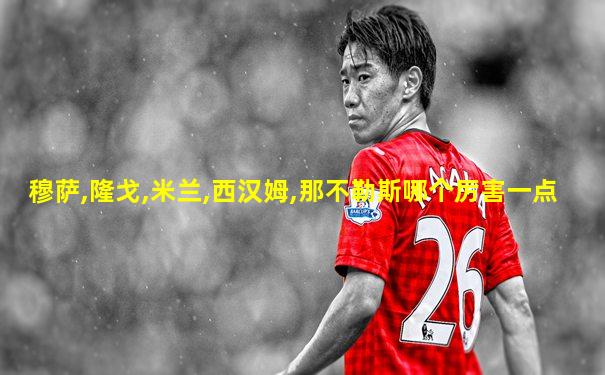 穆萨,隆戈,米兰,西汉姆,那不勒斯哪个厉害一点