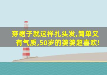 穿裙子就这样扎头发,简单又有气质,50岁的婆婆超喜欢!