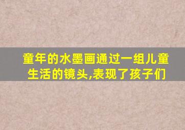 童年的水墨画通过一组儿童生活的镜头,表现了孩子们